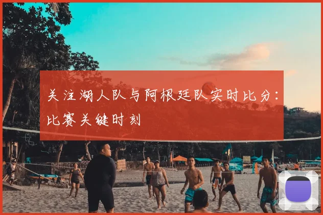 关注湖人队与阿根廷队实时比分:比赛关键时刻