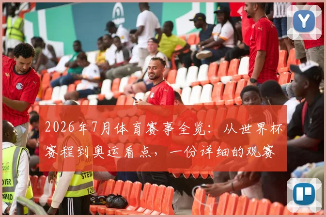 2026年7月体育赛事全览：从世界杯赛程到奥运看点，一份详细的观赛指南