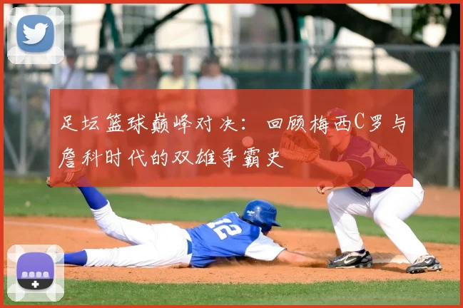 足坛篮球巅峰对决：回顾梅西C罗与詹科时代的双雄争霸史