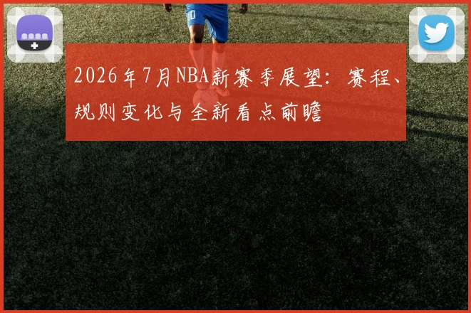 2026年7月NBA新赛季展望:赛程、规则变化与全新看点前瞻
