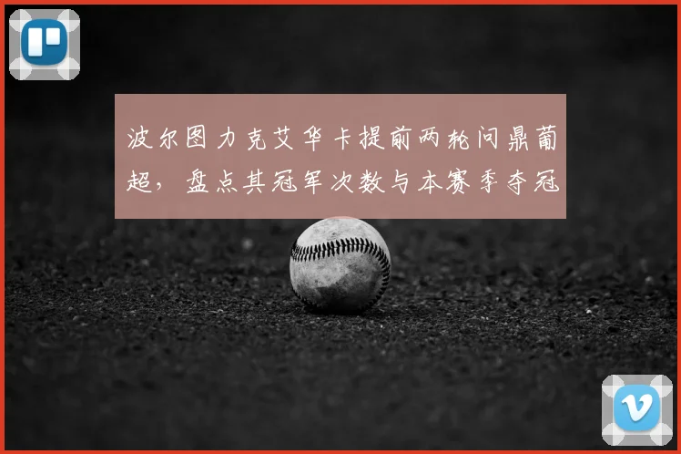 波尔图力克艾华卡提前两轮问鼎葡超，盘点其冠军次数与本赛季夺冠关键阵容