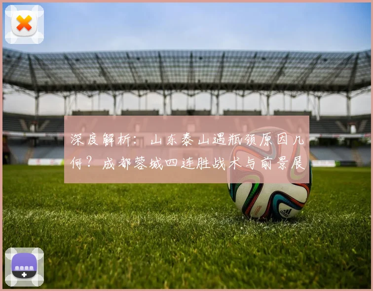 深度解析:山东泰山遇瓶颈原因几何?成都蓉城四连胜战术与前景展望