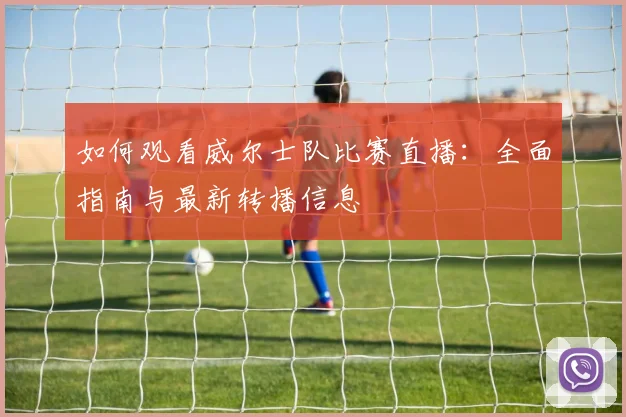 如何观看威尔士队比赛直播：全面指南与最新转播信息