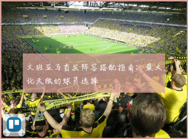 文班亚马首发阵容搭配指南：最大化天赋的球员选择