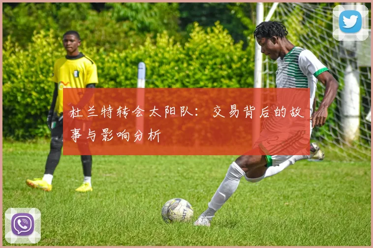 杜兰特转会太阳队:交易背后的故事与影响分析