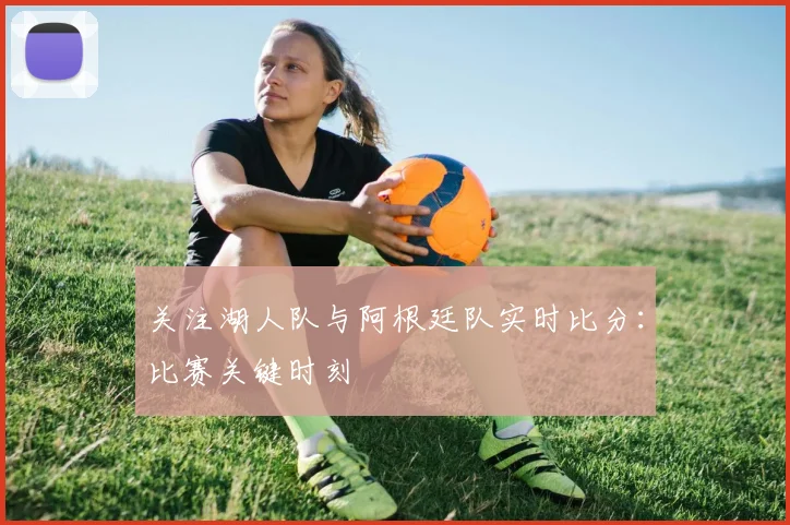 关注湖人队与阿根廷队实时比分:比赛关键时刻
