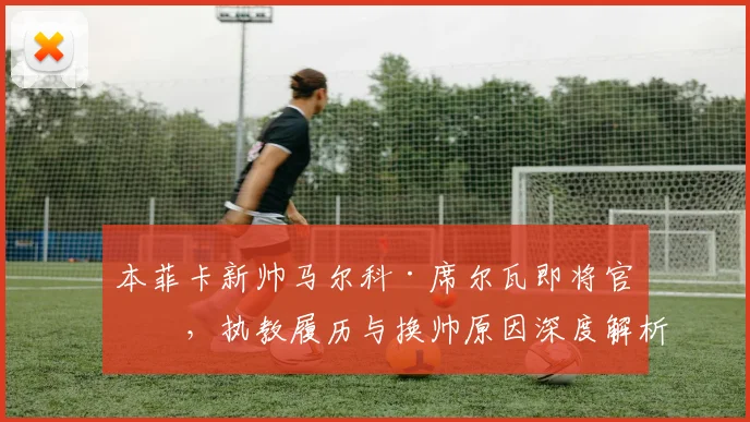 本菲卡新帅马尔科·席尔瓦即将官宣，执教履历与换帅原因深度解析