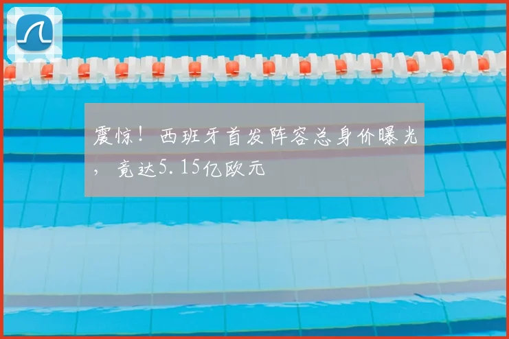 震惊!西班牙首发阵容总身价曝光,竟达5.15亿欧元