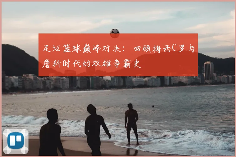 足坛篮球巅峰对决：回顾梅西C罗与詹科时代的双雄争霸史