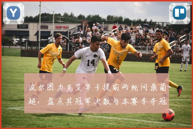 波尔图力克艾华卡提前两轮问鼎葡超，盘点其冠军次数与本赛季夺冠关键阵容