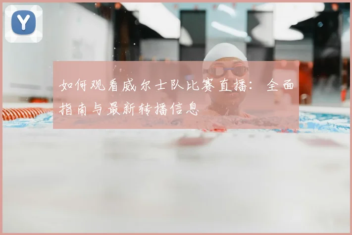 如何观看威尔士队比赛直播:全面指南与最新转播信息