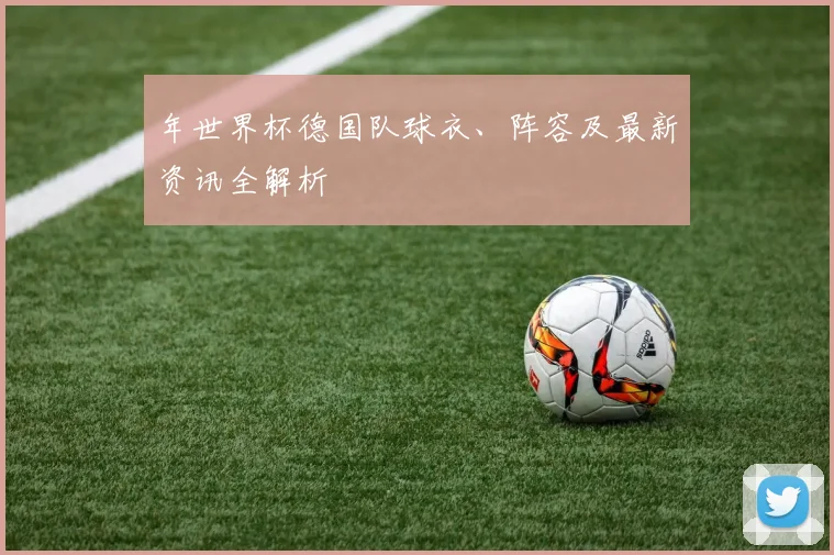 年世界杯德国队球衣、阵容及最新资讯全解析